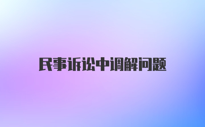 民事诉讼中调解问题