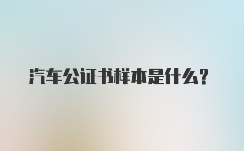 汽车公证书样本是什么？