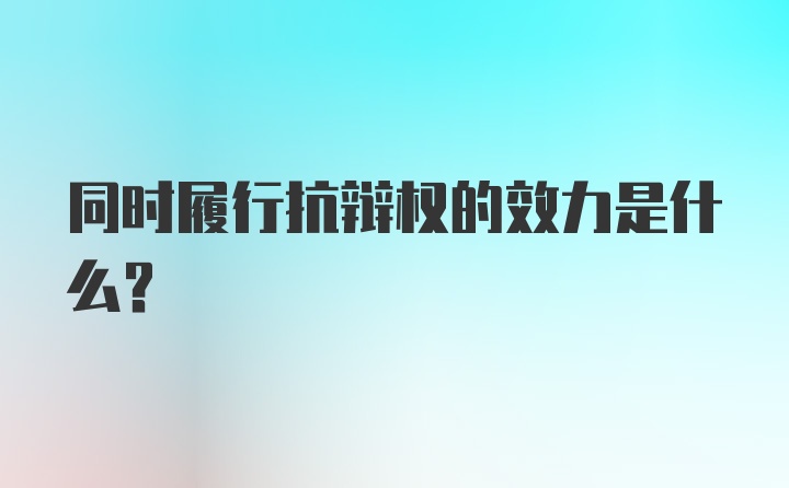 同时履行抗辩权的效力是什么？