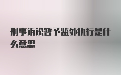 刑事诉讼暂予监外执行是什么意思