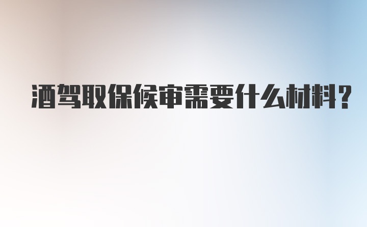 酒驾取保候审需要什么材料？