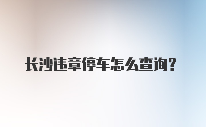 长沙违章停车怎么查询？