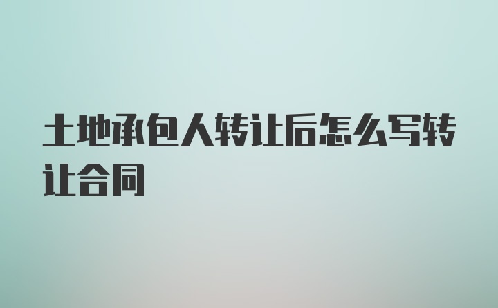 土地承包人转让后怎么写转让合同