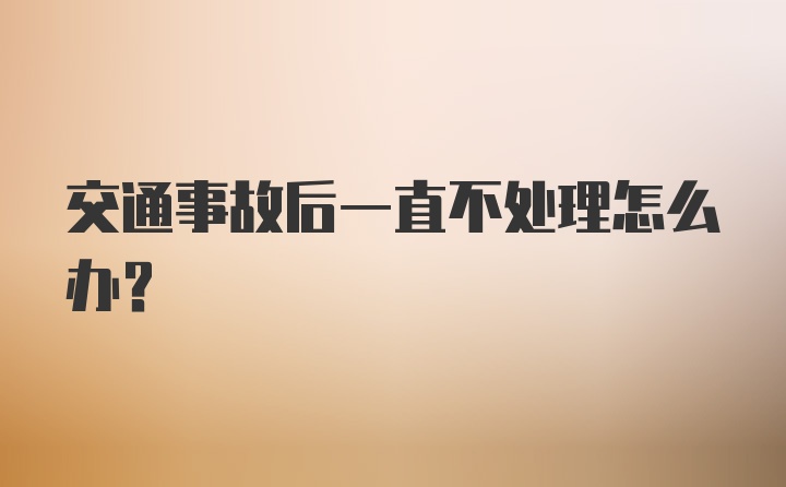 交通事故后一直不处理怎么办？