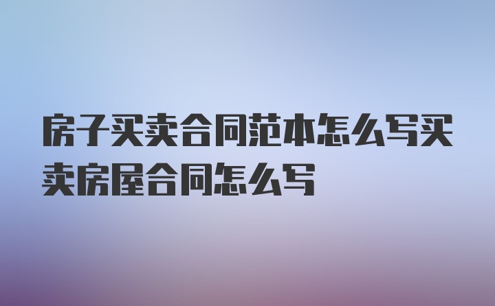 房子买卖合同范本怎么写买卖房屋合同怎么写