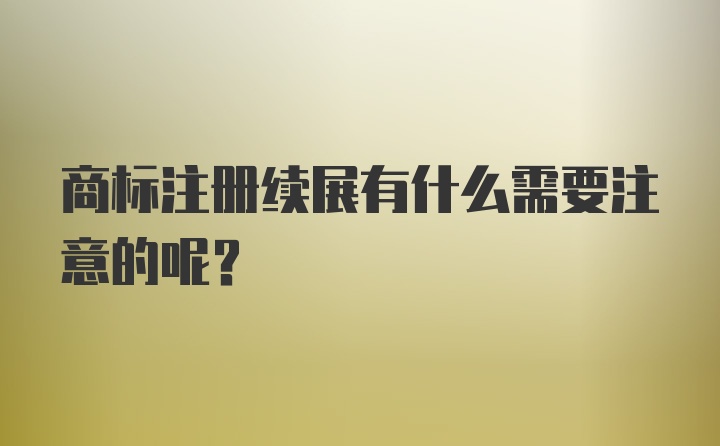 商标注册续展有什么需要注意的呢？