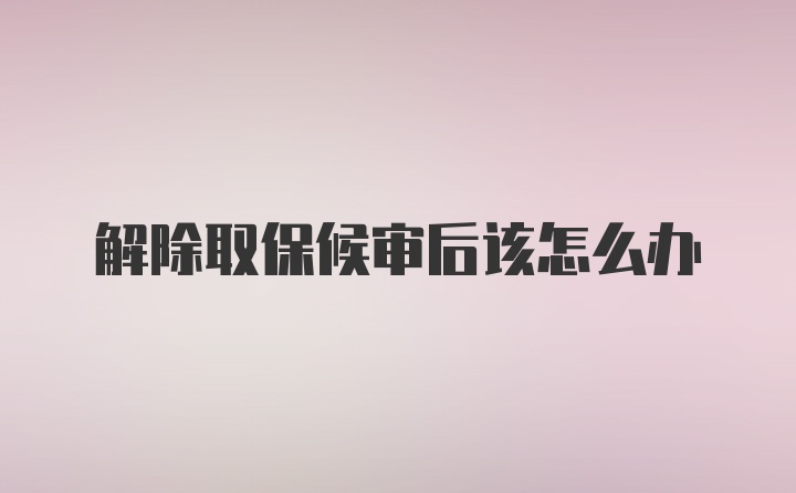 解除取保候审后该怎么办