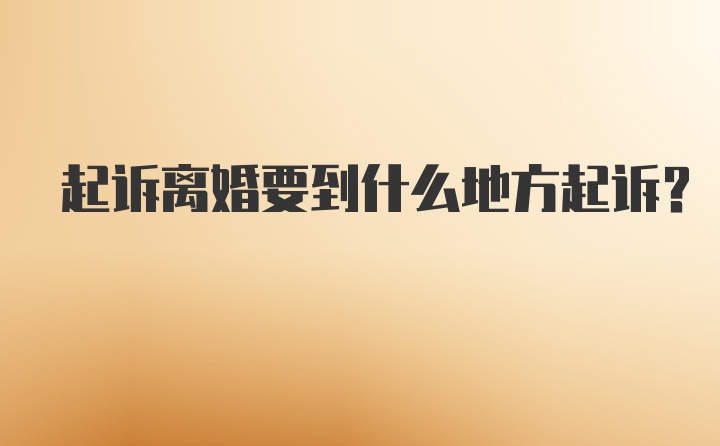 起诉离婚要到什么地方起诉？