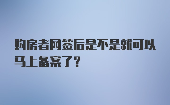 购房者网签后是不是就可以马上备案了？