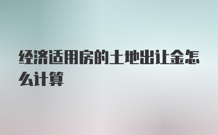 经济适用房的土地出让金怎么计算