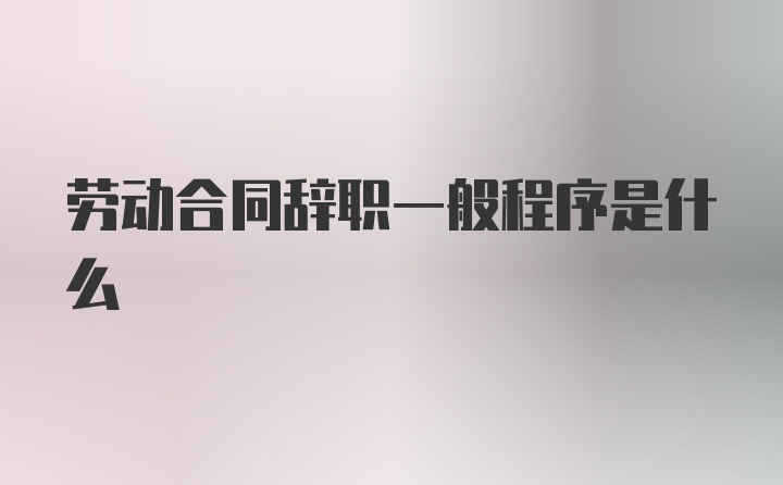 劳动合同辞职一般程序是什么