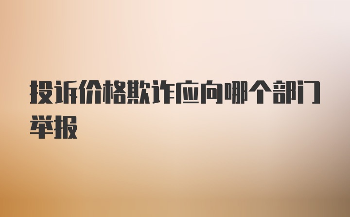 投诉价格欺诈应向哪个部门举报