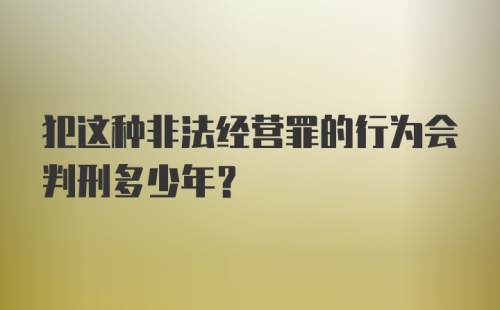 犯这种非法经营罪的行为会判刑多少年？