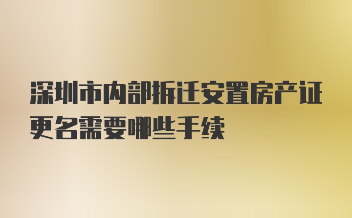 深圳市内部拆迁安置房产证更名需要哪些手续