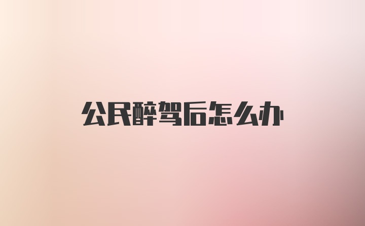 公民醉驾后怎么办