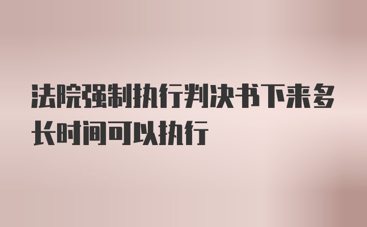 法院强制执行判决书下来多长时间可以执行