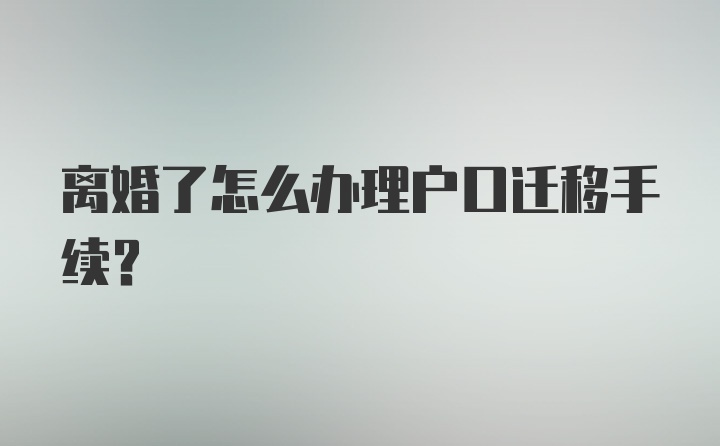 离婚了怎么办理户口迁移手续？