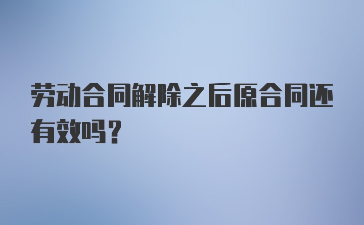 劳动合同解除之后原合同还有效吗？