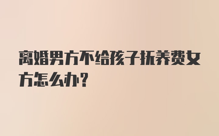 离婚男方不给孩子抚养费女方怎么办？