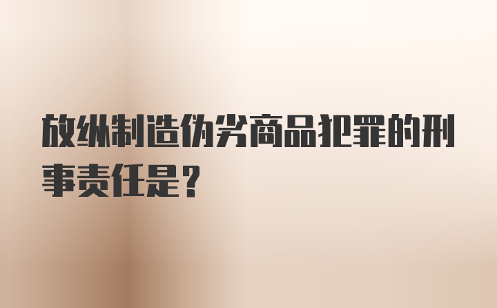 放纵制造伪劣商品犯罪的刑事责任是？