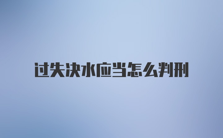 过失决水应当怎么判刑