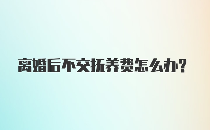 离婚后不交抚养费怎么办？