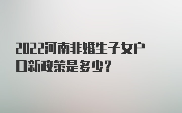 2022河南非婚生子女户口新政策是多少？