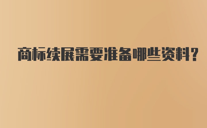 商标续展需要准备哪些资料？