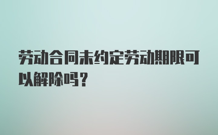 劳动合同未约定劳动期限可以解除吗？