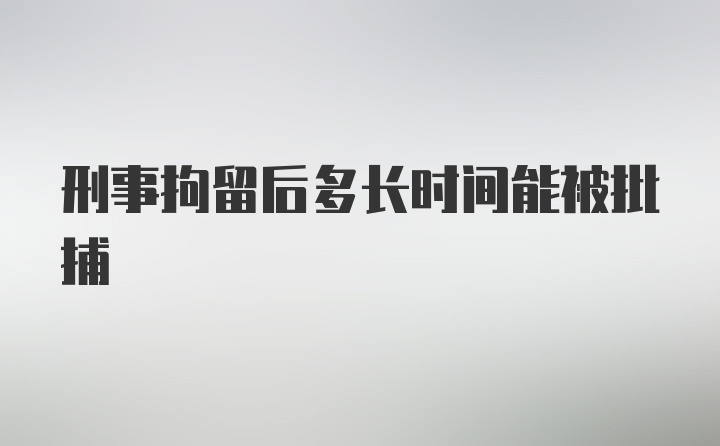 刑事拘留后多长时间能被批捕