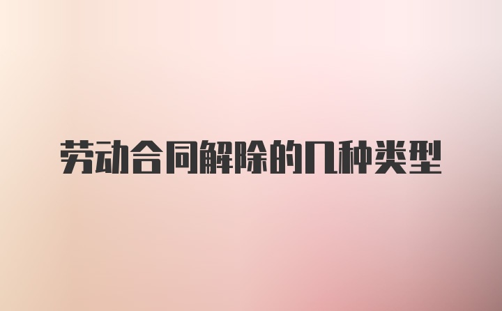 劳动合同解除的几种类型
