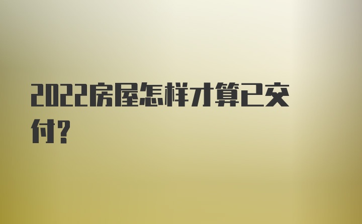 2022房屋怎样才算已交付?