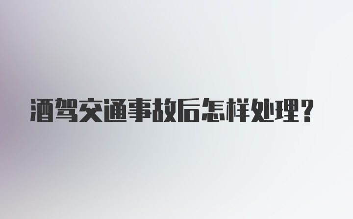 酒驾交通事故后怎样处理？