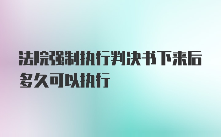 法院强制执行判决书下来后多久可以执行