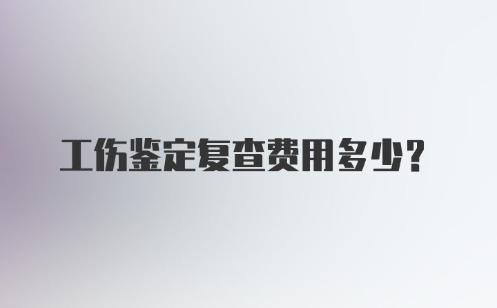 工伤鉴定复查费用多少？