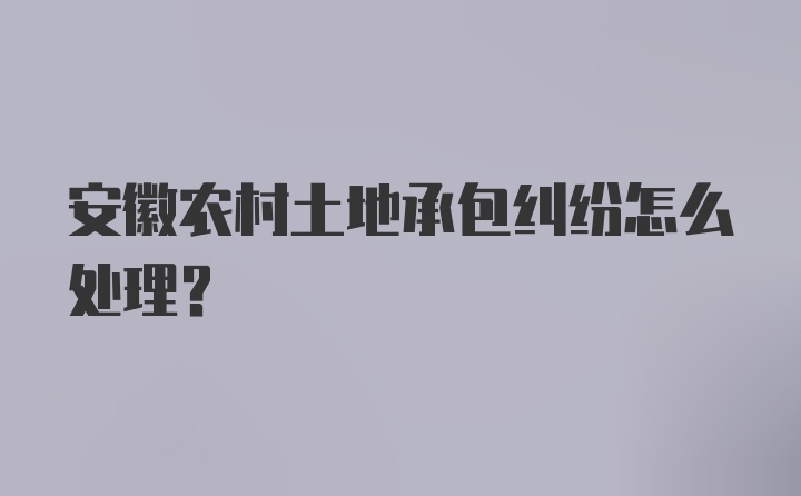 安徽农村土地承包纠纷怎么处理？