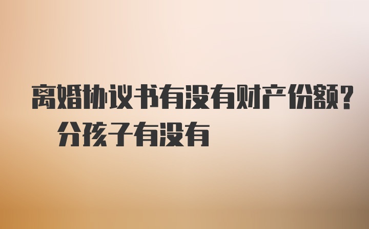 离婚协议书有没有财产份额? 分孩子有没有