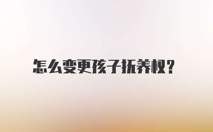 怎么变更孩子抚养权？