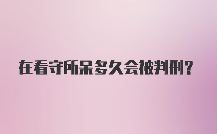 在看守所呆多久会被判刑?