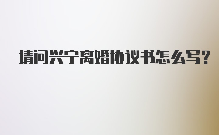 请问兴宁离婚协议书怎么写？