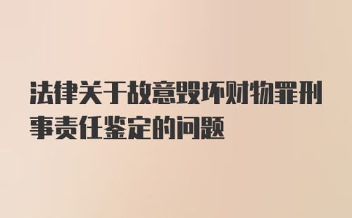 法律关于故意毁坏财物罪刑事责任鉴定的问题