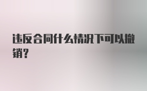 违反合同什么情况下可以撤销？