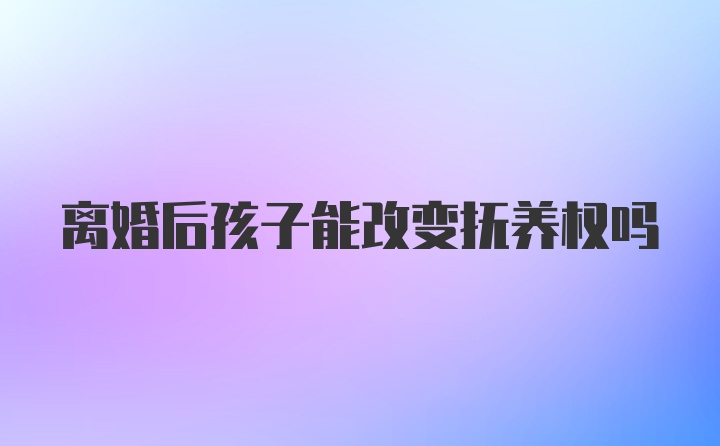 离婚后孩子能改变抚养权吗