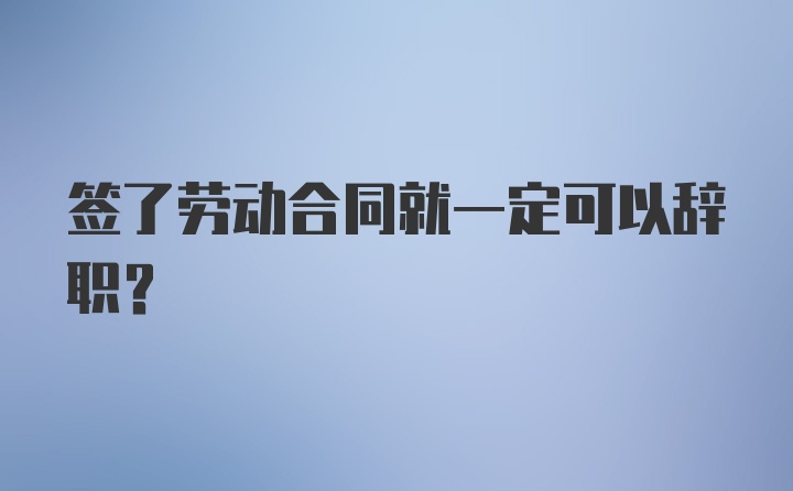 签了劳动合同就一定可以辞职？