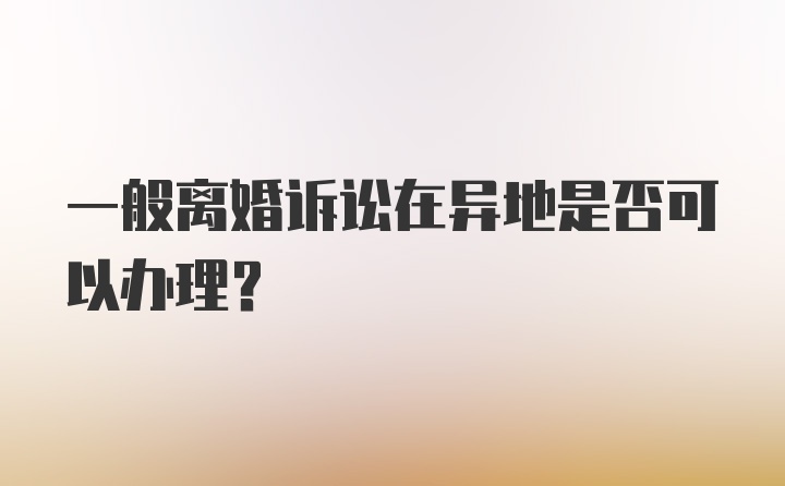 一般离婚诉讼在异地是否可以办理？