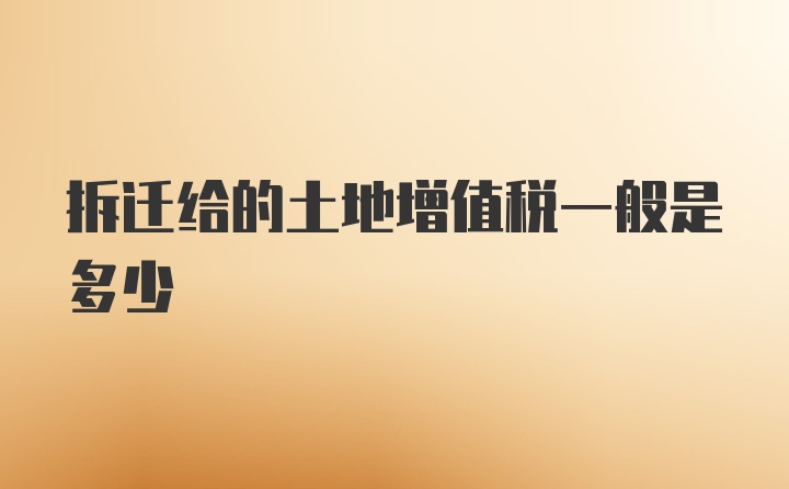 拆迁给的土地增值税一般是多少