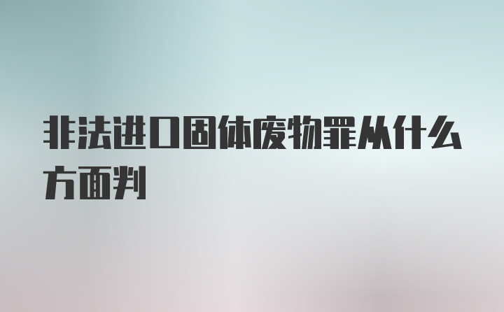 非法进口固体废物罪从什么方面判