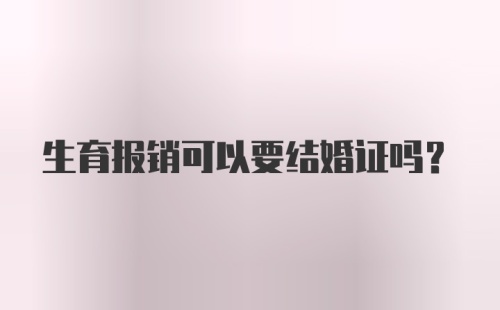 生育报销可以要结婚证吗?