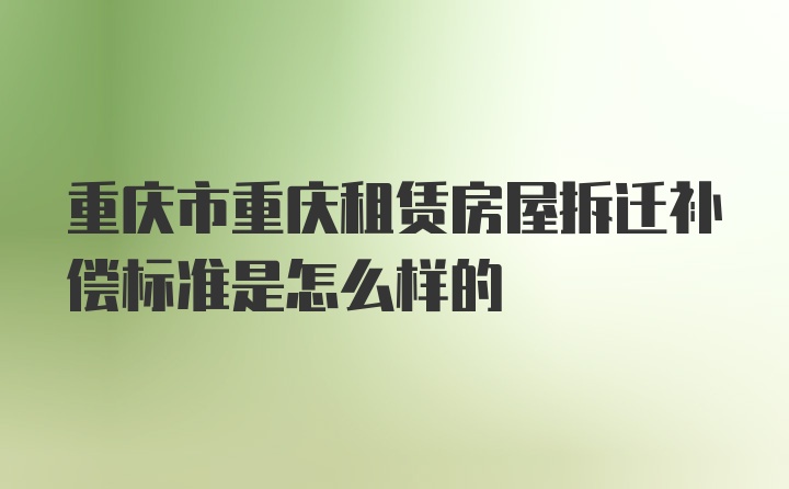 重庆市重庆租赁房屋拆迁补偿标准是怎么样的