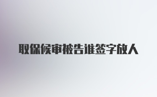 取保候审被告谁签字放人